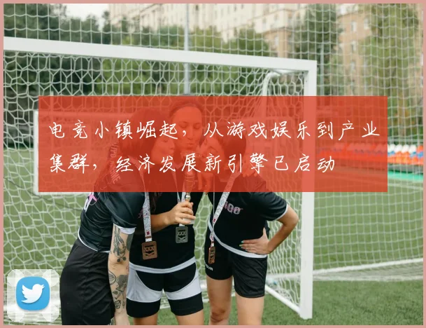 电竞小镇崛起，从游戏娱乐到产业集群，经济发展新引擎已启动