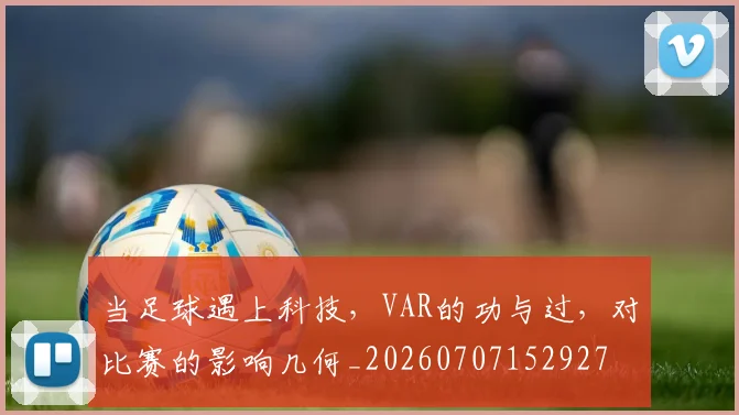当足球遇上科技，VAR的功与过，对比赛的影响几何_20260707152927
