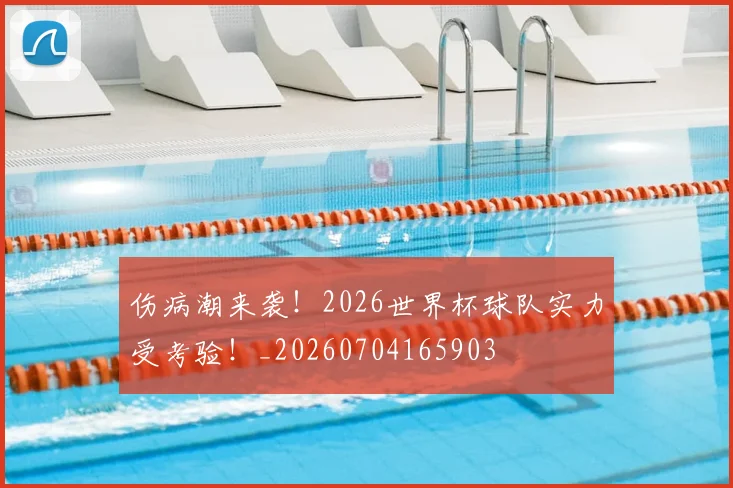 伤病潮来袭!2026世界杯球队实力受考验!_20260704165903