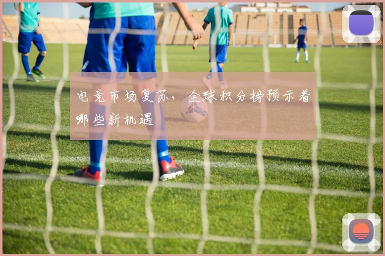 电竞市场复苏,全球积分榜预示着哪些新机遇