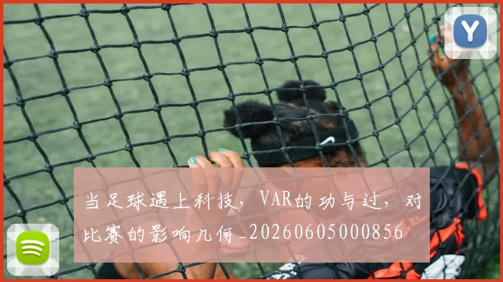 当足球遇上科技，VAR的功与过，对比赛的影响几何_20260605000856