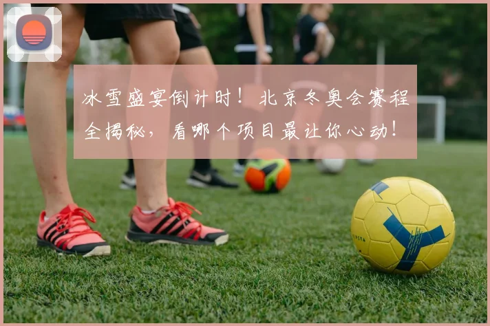 冰雪盛宴倒计时！北京冬奥会赛程全揭秘，看哪个项目最让你心动！
