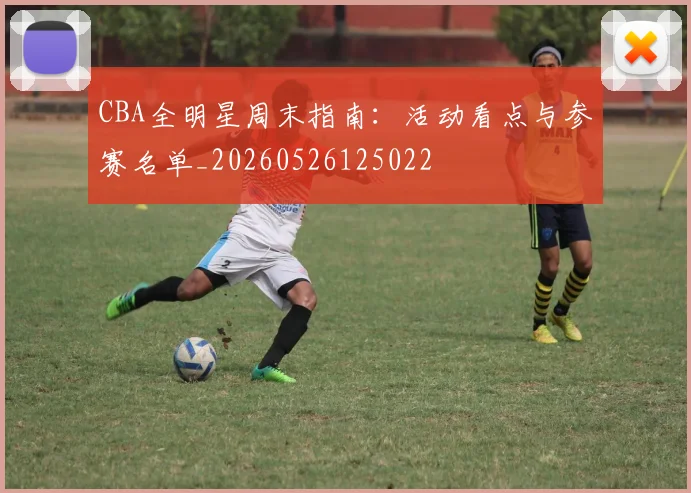 CBA全明星周末指南：活动看点与参赛名单_20260526125022