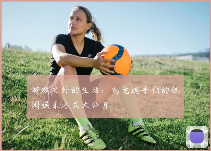 游戏之外的生活，电竞选手们的休闲娱乐方式大公开