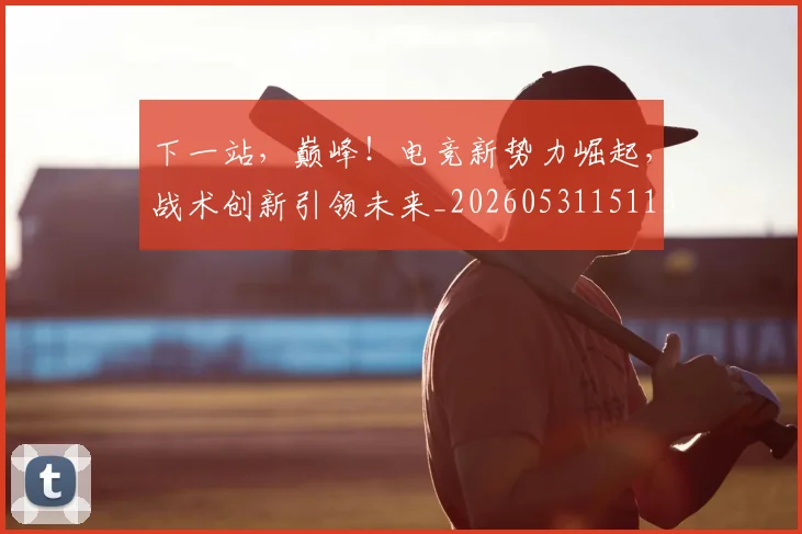 下一站，巅峰！电竞新势力崛起，战术创新引领未来_20260531151139_20260702174217
