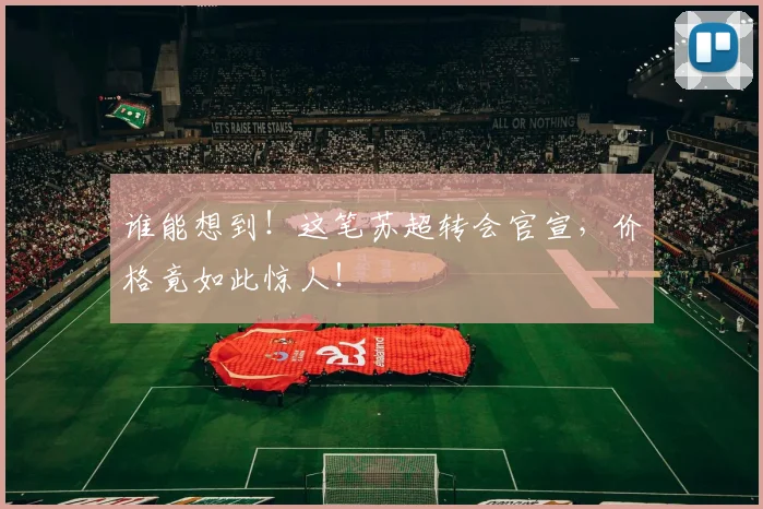 谁能想到！这笔苏超转会官宣，价格竟如此惊人！