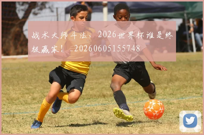 战术大师斗法,2026世界杯谁是终极赢家!_20260605155748
