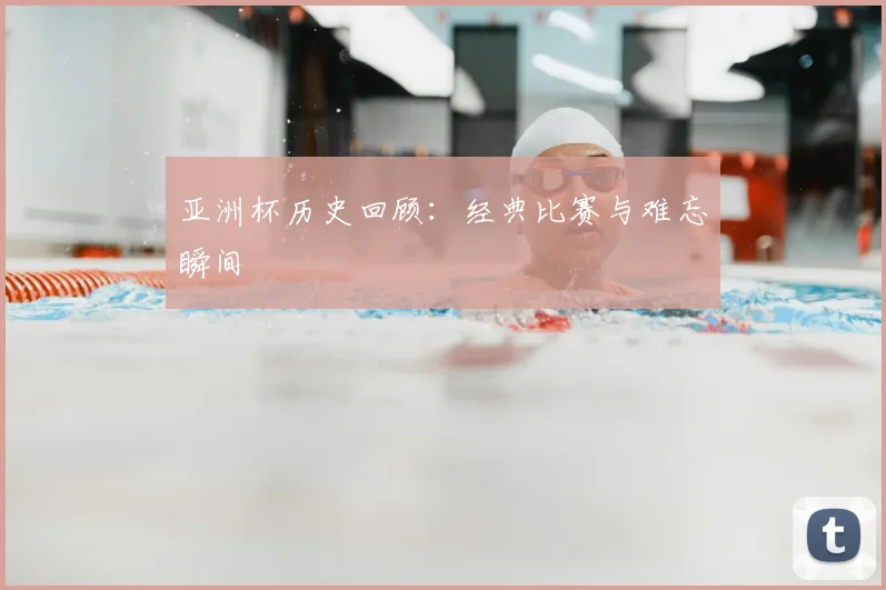 亚洲杯历史回顾:经典比赛与难忘瞬间