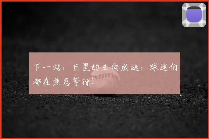 下一站,巨星的去向成谜,球迷们都在焦急等待!