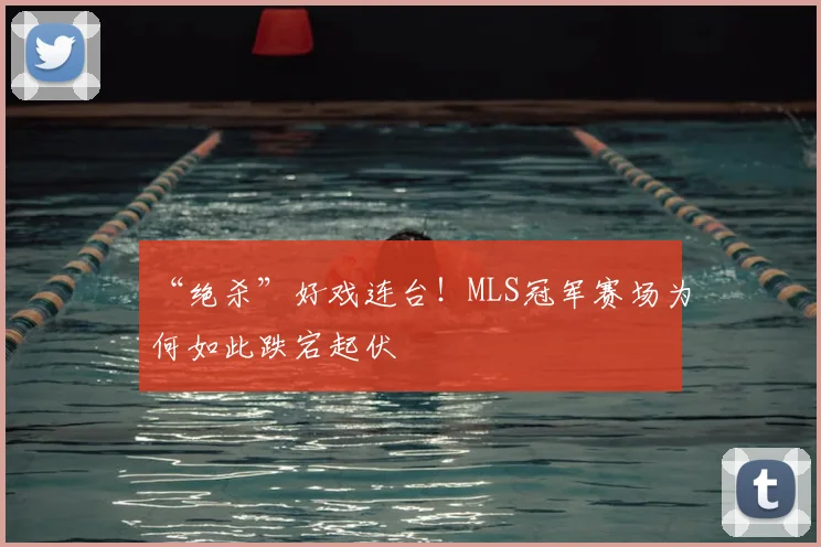 “绝杀”好戏连台！MLS冠军赛场为何如此跌宕起伏