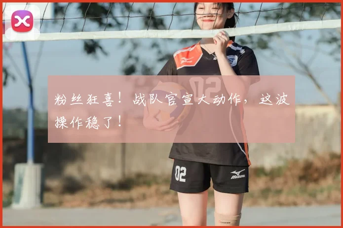 粉丝狂喜！战队官宣大动作，这波操作稳了！