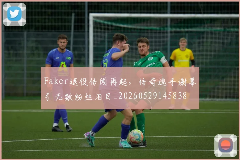 Faker退役传闻再起，传奇选手谢幕引无数粉丝泪目_20260529145838