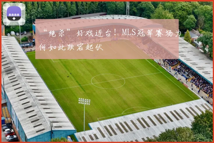 “绝杀”好戏连台!MLS冠军赛场为何如此跌宕起伏