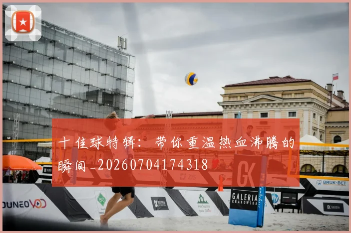 十佳球特辑：带你重温热血沸腾的瞬间_20260704174318
