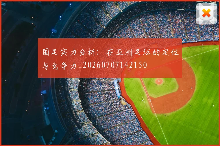 国足实力分析:在亚洲足坛的定位与竞争力_20260707142150
