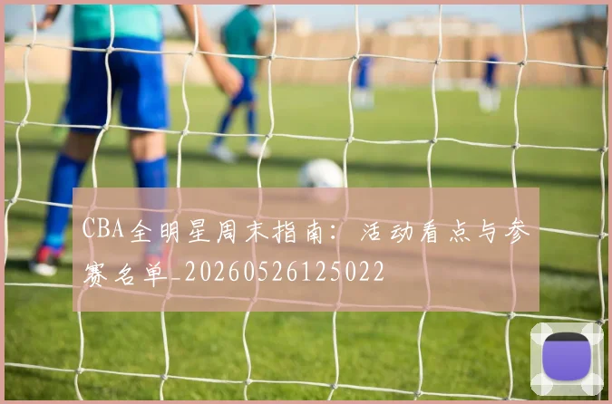 CBA全明星周末指南:活动看点与参赛名单_20260526125022