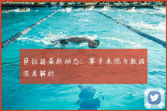 萨拉赫最新动态:赛季表现与数据深度解析