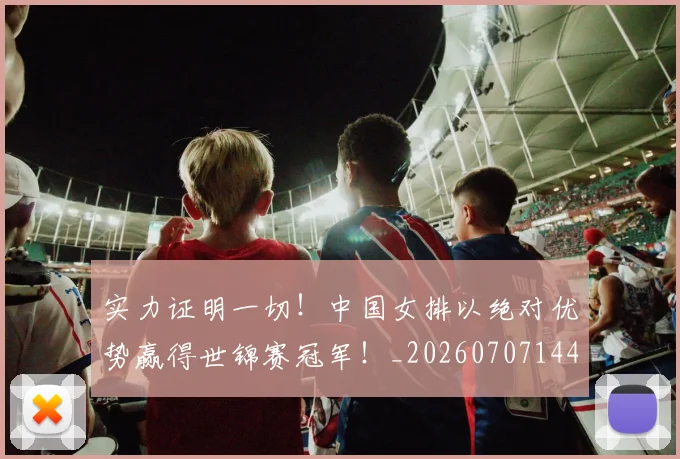 实力证明一切！中国女排以绝对优势赢得世锦赛冠军！_20260707144610