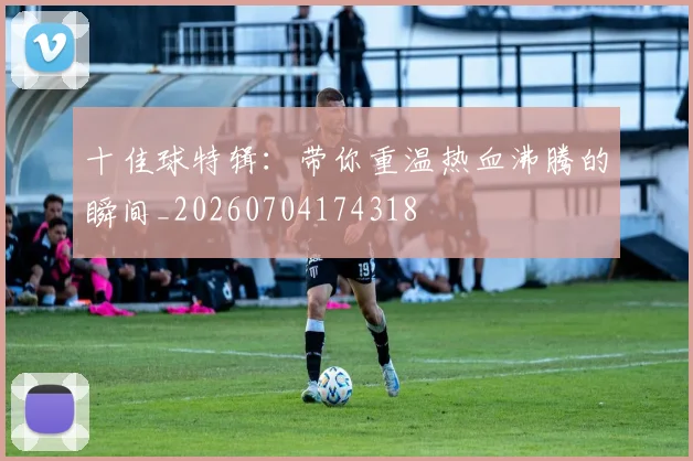 十佳球特辑：带你重温热血沸腾的瞬间_20260704174318