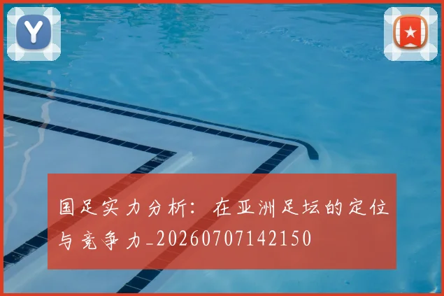 国足实力分析：在亚洲足坛的定位与竞争力_20260707142150