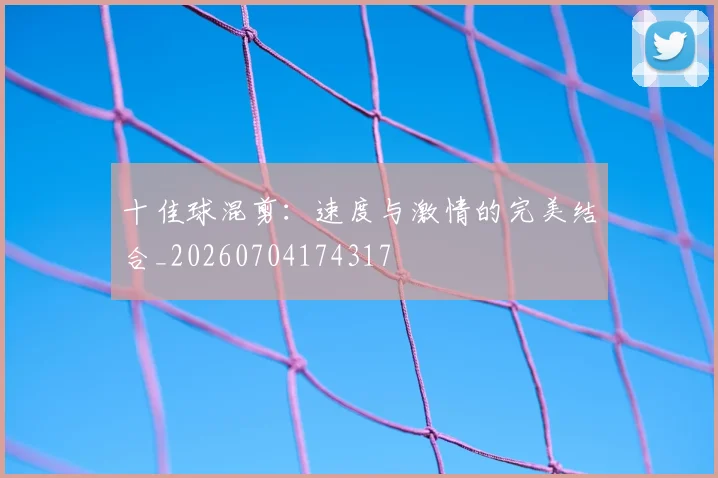 十佳球混剪：速度与激情的完美结合_20260704174317
