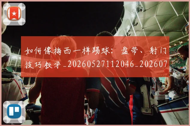 如何像梅西一样踢球:盘带、射门技巧教学_20260527112046_20260707022549