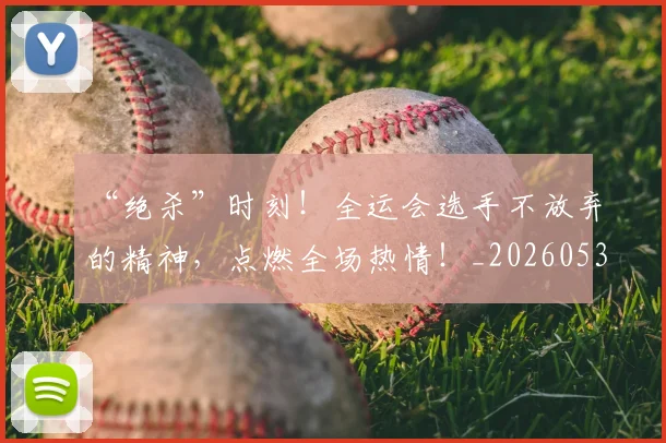 “绝杀”时刻！全运会选手不放弃的精神，点燃全场热情！_20260530144026