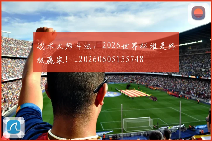战术大师斗法，2026世界杯谁是终极赢家！_20260605155748