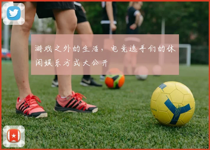 游戏之外的生活，电竞选手们的休闲娱乐方式大公开