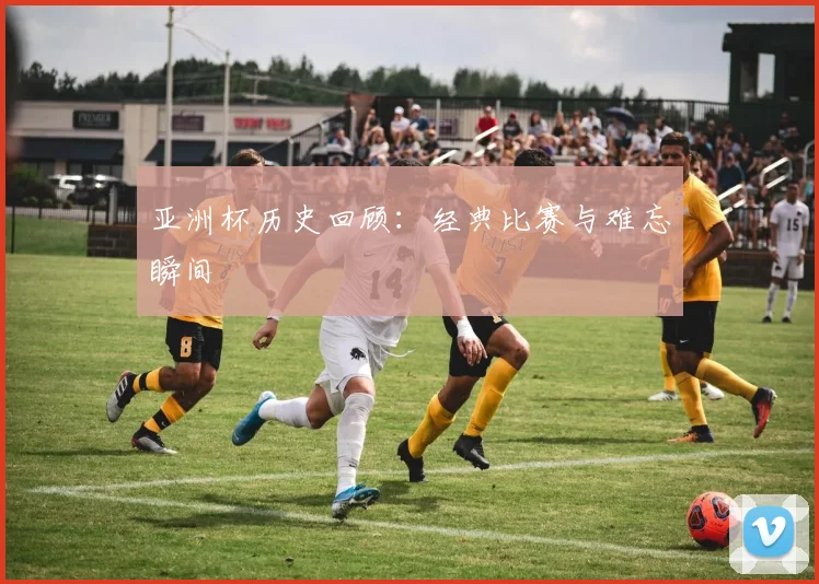 亚洲杯历史回顾:经典比赛与难忘瞬间
