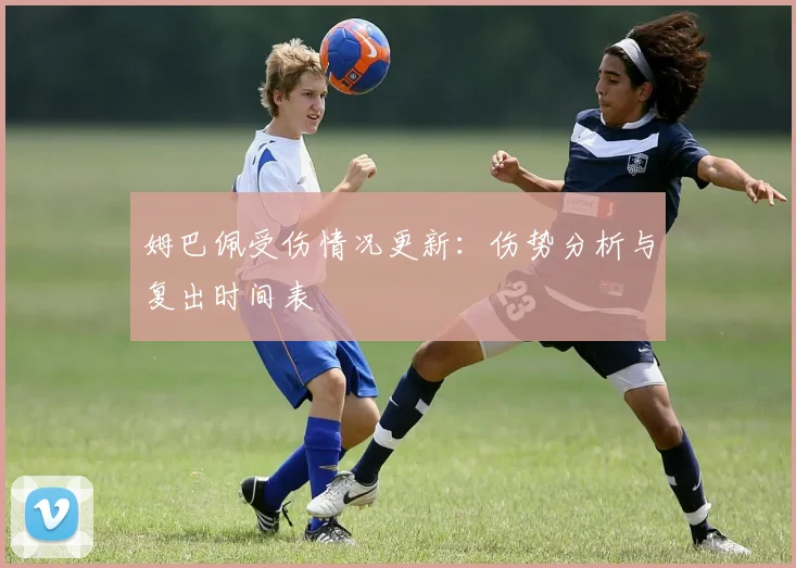 姆巴佩受伤情况更新:伤势分析与复出时间表