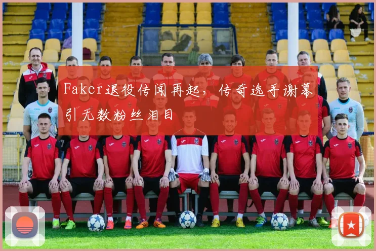 Faker退役传闻再起，传奇选手谢幕引无数粉丝泪目