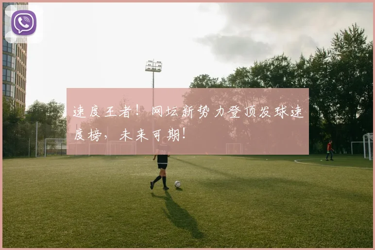 速度王者！网坛新势力登顶发球速度榜，未来可期！