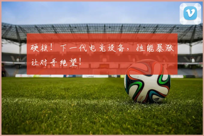 硬核!下一代电竞设备,性能暴涨让对手绝望!