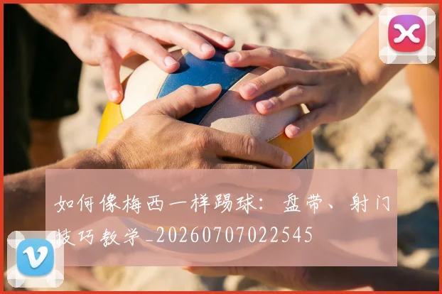 如何像梅西一样踢球:盘带、射门技巧教学_20260707022545
