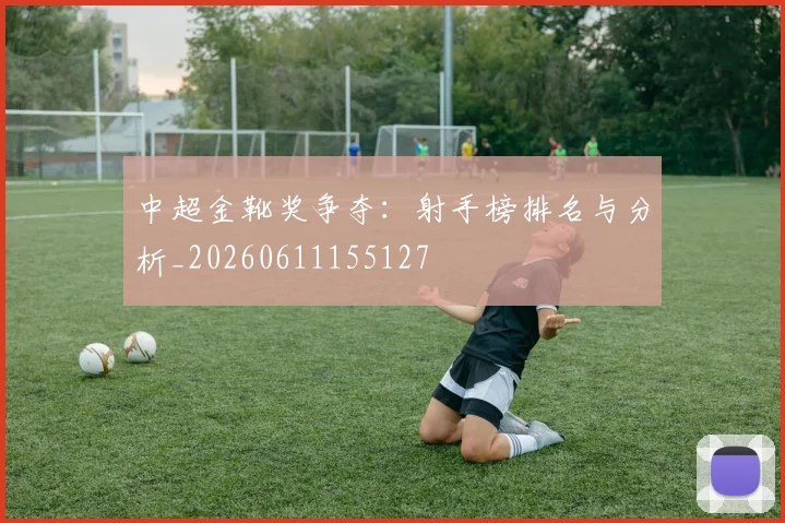 中超金靴奖争夺：射手榜排名与分析_20260611155127