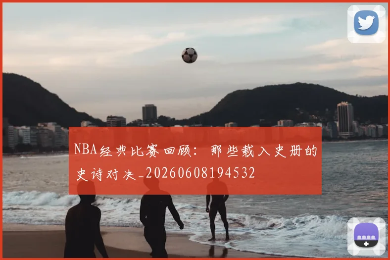 NBA经典比赛回顾:那些载入史册的史诗对决_20260608194532