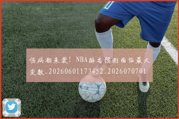 伤病潮来袭！NBA排名预测面临最大变数_20260601173452_20260707011937