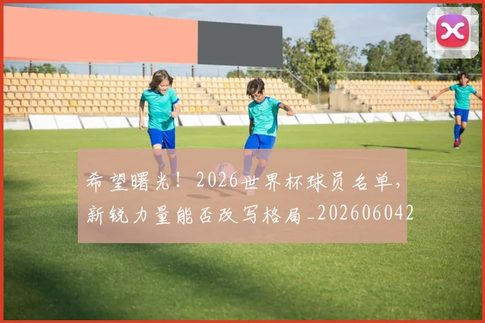 希望曙光!2026世界杯球员名单,新锐力量能否改写格局_20260604221551