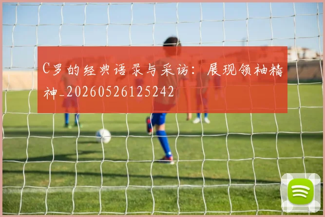 C罗的经典语录与采访：展现领袖精神_20260526125242