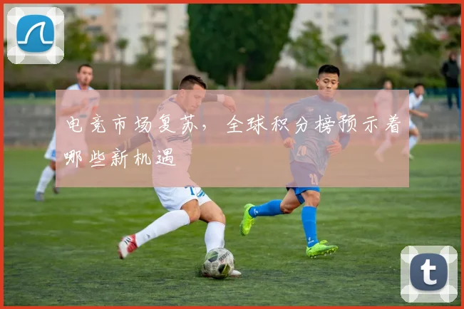 电竞市场复苏,全球积分榜预示着哪些新机遇